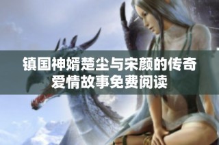 镇国神婿楚尘与宋颜的传奇爱情故事免费阅读