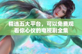 精选五大平台，可以免费观看你心仪的电视剧全集