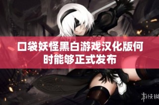 口袋妖怪黑白游戏汉化版何时能够正式发布