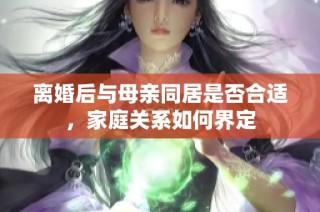 离婚后与母亲同居是否合适，家庭关系如何界定