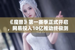 《魔兽》第一赛季正式开启，网易投入10亿推动终极测试呀