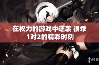 在权力的游戏中逆袭 很乖1对2的精彩时刻