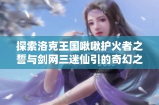 探索洛克王国啾啾护火者之誓与剑网三迷仙引的奇幻之旅