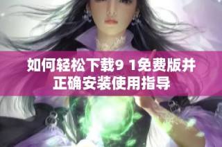如何轻松下载9 1免费版并正确安装使用指导