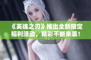 《英魂之刃》推出全新限定福利活动，精彩不断来袭！