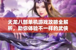 天龙八部单机游戏攻略全解析，助你体验不一样的武侠人生