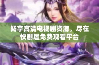 畅享高清电视剧资源，尽在快剧屋免费观看平台