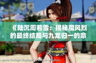 《陆沉周若雪：揭秘魔风烈的最终结局与九龙归一的命运》
