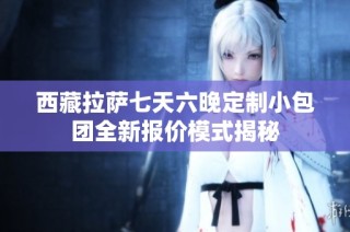 西藏拉萨七天六晚定制小包团全新报价模式揭秘