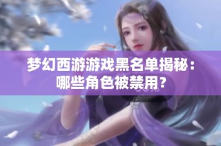 梦幻西游游戏黑名单揭秘：哪些角色被禁用？