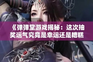 《弹弹堂游戏揭秘：这次抽奖运气究竟是幸运还是糟糕？》