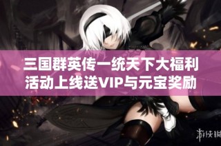 三国群英传一统天下大福利活动上线送VIP与元宝奖励