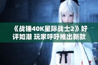 《战锤40K星际战士2》好评如潮 玩家呼吁推出新款《星际》游戏