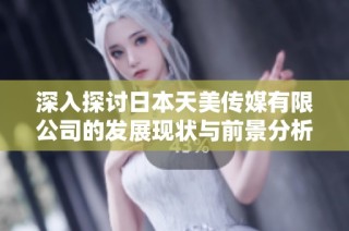深入探讨日本天美传媒有限公司的发展现状与前景分析