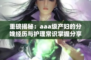 重磅揭秘：aaa级产妇的分娩经历与护理常识掌握分享