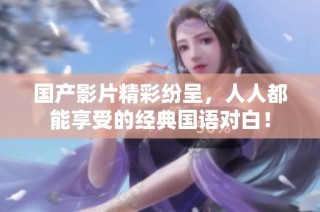 国产影片精彩纷呈，人人都能享受的经典国语对白！