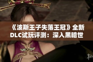 《波斯王子失落王冠》全新DLC试玩评测：深入黑暗世界的冒险之旅