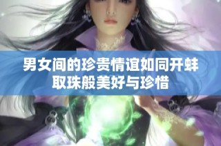 男女间的珍贵情谊如同开蚌取珠般美好与珍惜