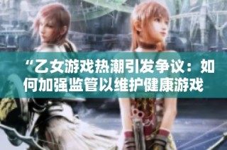“乙女游戏热潮引发争议：如何加强监管以维护健康游戏环境”