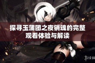 探寻玉蒲团之夜销魂的完整观看体验与解读