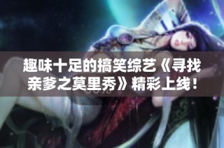趣味十足的搞笑综艺《寻找亲爹之莫里秀》精彩上线！