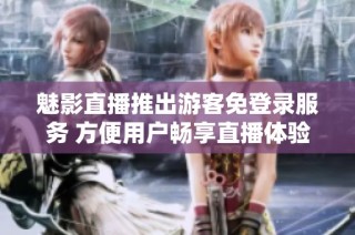 魅影直播推出游客免登录服务 方便用户畅享直播体验