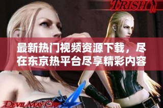 最新热门视频资源下载，尽在东京热平台尽享精彩内容
