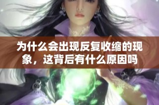 为什么会出现反复收缩的现象，这背后有什么原因吗