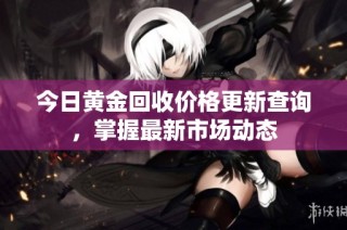 今日黄金回收价格更新查询，掌握最新市场动态