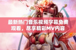 最新热门音乐视频字幕免费观看，尽享精彩MV内容