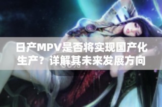 日产MPV是否将实现国产化生产？详解其未来发展方向