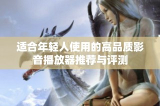 适合年轻人使用的高品质影音播放器推荐与评测