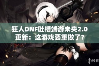 狂人DNF吐槽端游未央2.0更新：这游戏要重做了？