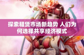 探索租赁市场新趋势 人们为何选择共享经济模式