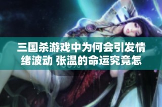 三国杀游戏中为何会引发情绪波动 张温的命运究竟怎么了