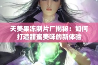 天美果冻制片厂揭秘：如何打造甜蜜美味的新体验