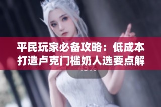 平民玩家必备攻略：低成本打造卢克门槛奶人选要点解析
