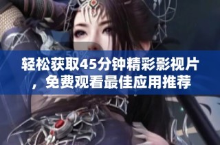 轻松获取45分钟精彩影视片，免费观看最佳应用推荐