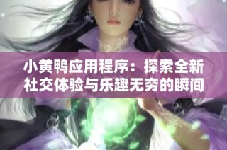 小黄鸭应用程序：探索全新社交体验与乐趣无穷的瞬间