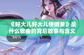 《好大儿好大儿快喊爹》是什么歌曲的背后故事与含义解析