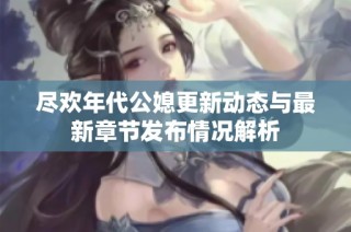 尽欢年代公媳更新动态与最新章节发布情况解析