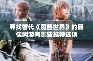 寻找替代《魔兽世界》的最佳网游有哪些推荐选项