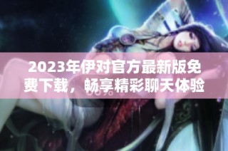 2023年伊对官方最新版免费下载，畅享精彩聊天体验