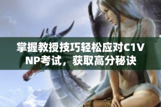 掌握教授技巧轻松应对C1VNP考试，获取高分秘诀