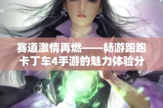 赛道激情再燃——畅游跑跑卡丁车4手游的魅力体验分享