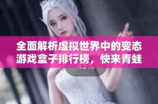 全面解析虚拟世界中的变态游戏盒子排行榜，快来青蛙手游网探索吧