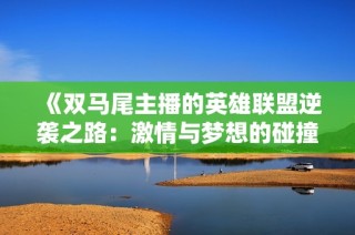 《双马尾主播的英雄联盟逆袭之路：激情与梦想的碰撞》