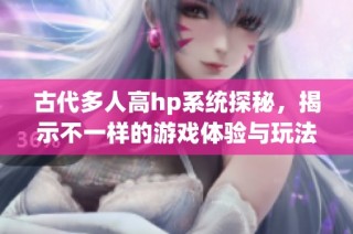 古代多人高hp系统探秘，揭示不一样的游戏体验与玩法