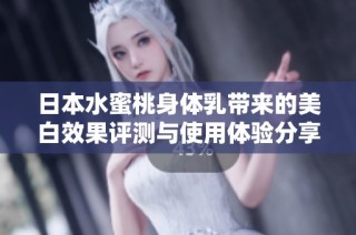 日本水蜜桃身体乳带来的美白效果评测与使用体验分享