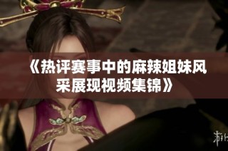 《热评赛事中的麻辣姐妹风采展现视频集锦》